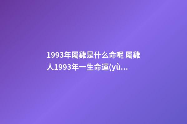 1993年屬雞是什么命呢 屬雞人1993年一生命運(yùn)